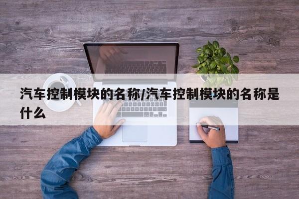 汽车控制模块的名称/汽车控制模块的名称是什么
