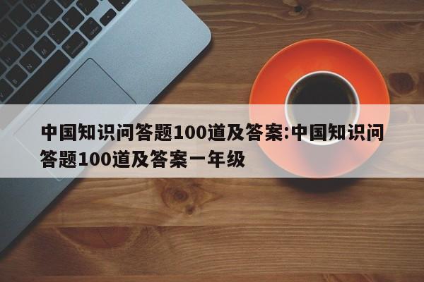 中国知识问答题100道及答案:中国知识问答题100道及答案一年级