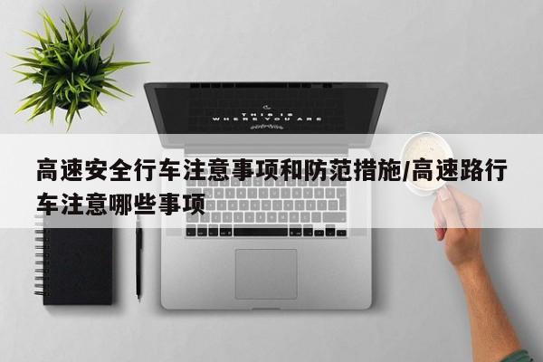 高速安全行车注意事项和防范措施/高速路行车注意哪些事项