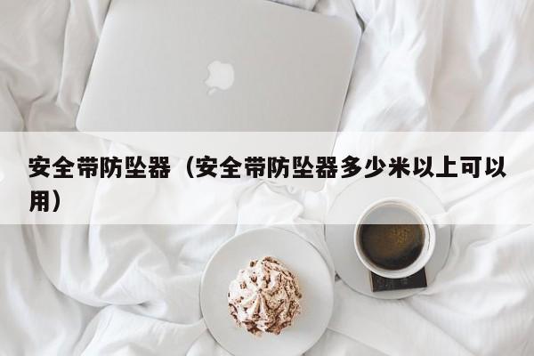 安全带防坠器(安全带防坠器多少米以上可以用)
