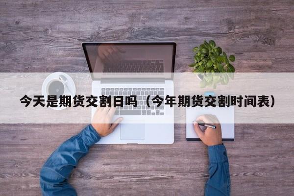 今天是期货交割日吗(今年期货交割时间表)