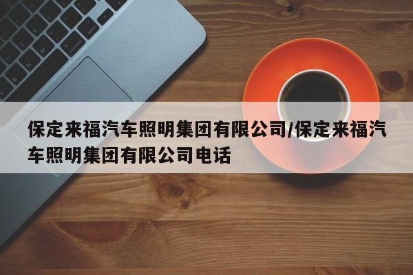保定来福汽车照明集团有限公司/保定来福汽车照明集团有限公司电话
