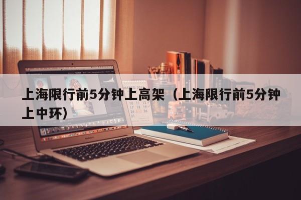 上海限行前5分钟上高架(上海限行前5分钟上中环)