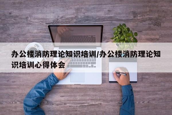 办公楼消防理论知识培训/办公楼消防理论知识培训心得体会