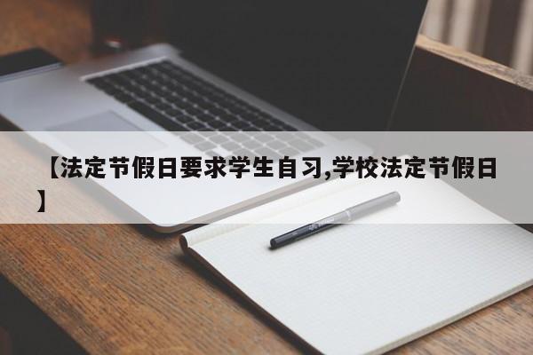 【法定节假日要求学生自习,学校法定节假日】