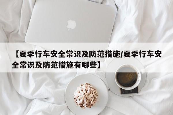 【夏季行车安全常识及防范措施/夏季行车安全常识及防范措施有哪些】