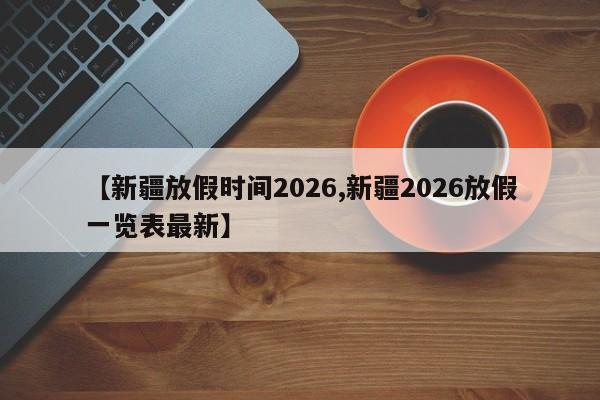【新疆放假时间2026,新疆2026放假一览表最新】