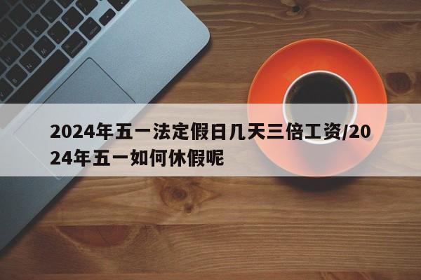 2024年五一法定假日几天三倍工资/2024年五一如何休假呢