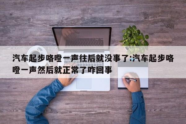 汽车起步咯噔一声往后就没事了:汽车起步咯噔一声然后就正常了咋回事