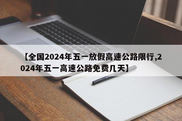 【全国2024年五一放假高速公路限行,2024年五一高速公路免费几天】