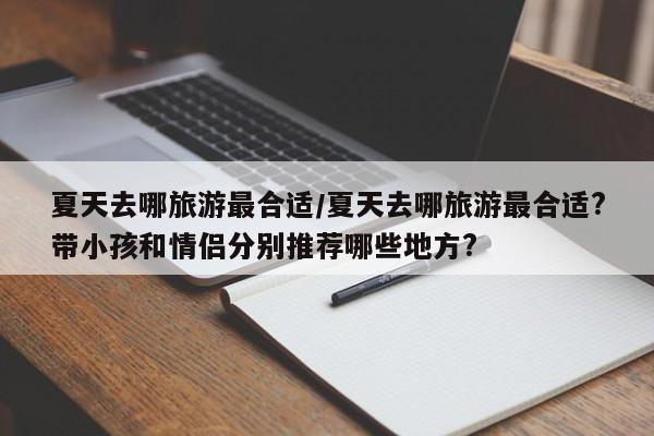 夏天去哪旅游最合适/夏天去哪旅游最合适?带小孩和情侣分别推荐哪些地方?