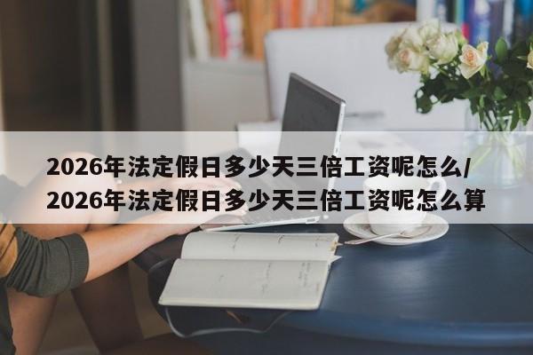 2026年法定假日多少天三倍工资呢怎么/2026年法定假日多少天三倍工资呢怎么算