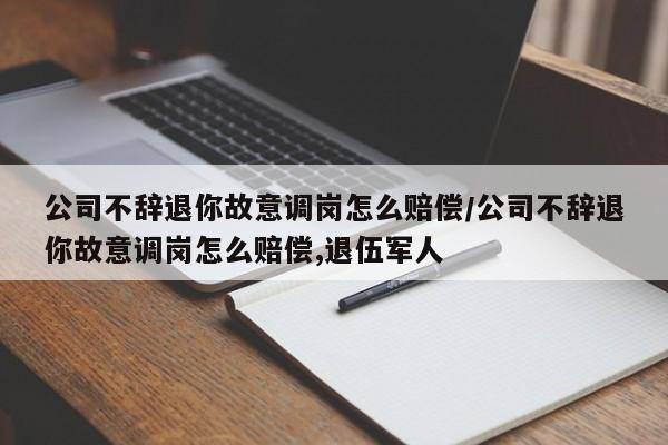 公司不辞退你故意调岗怎么赔偿/公司不辞退你故意调岗怎么赔偿,退伍军人