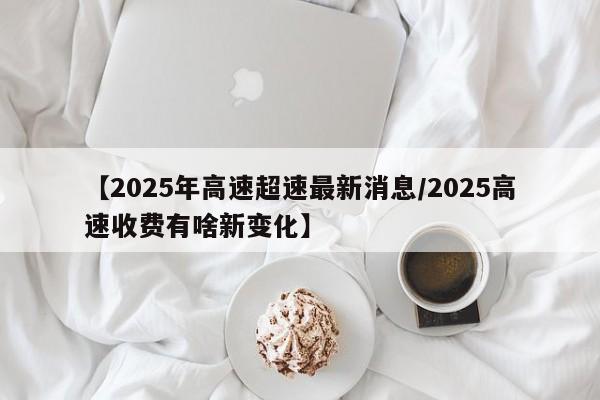 【2025年高速超速最新消息/2025高速收费有啥新变化】
