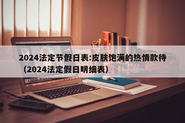 2024法定节假日表:皮肤饱满的热情款待(2024法定假日明细表)
