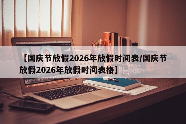【国庆节放假2026年放假时间表/国庆节放假2026年放假时间表格】