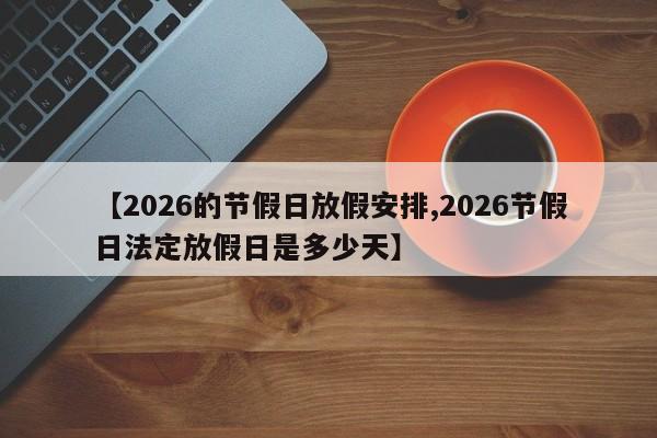 【2026的节假日放假安排,2026节假日法定放假日是多少天】