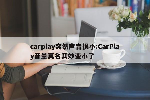 carplay突然声音很小:CarPlay音量莫名其妙变小了