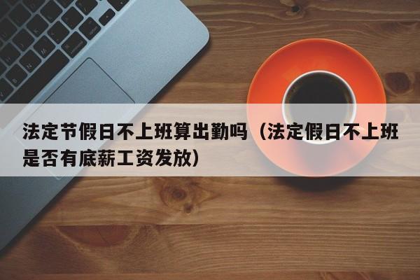 法定节假日不上班算出勤吗(法定假日不上班是否有底薪工资发放)