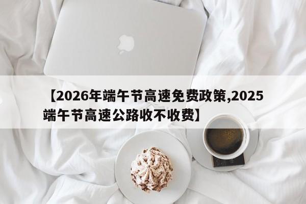 【2026年端午节高速免费政策,2025端午节高速公路收不收费】