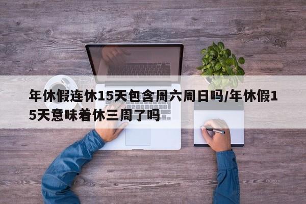年休假连休15天包含周六周日吗/年休假15天意味着休三周了吗