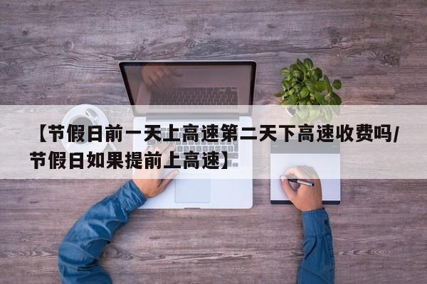 【节假日前一天上高速第二天下高速收费吗/节假日如果提前上高速】