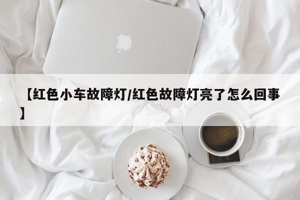 【红色小车故障灯/红色故障灯亮了怎么回事】