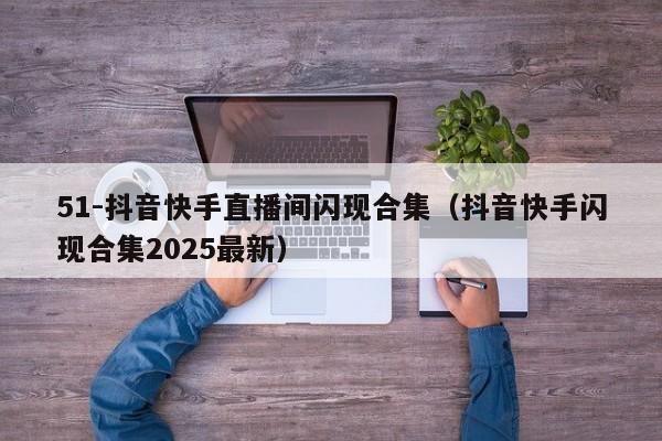 51-抖音快手直播间闪现合集(抖音快手闪现合集2025最新)