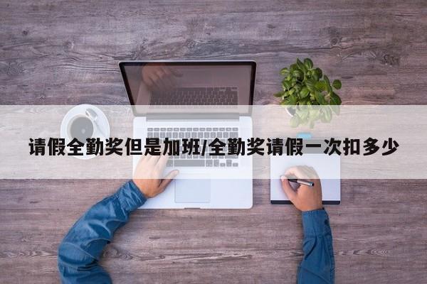 请假全勤奖但是加班/全勤奖请假一次扣多少