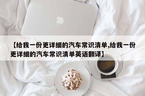 【给我一份更详细的汽车常识清单,给我一份更详细的汽车常识清单英语翻译】