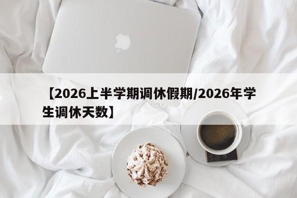 【2026上半学期调休假期/2026年学生调休天数】