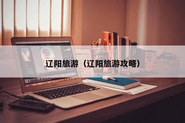 辽阳旅游(辽阳旅游攻略)
