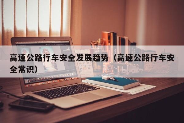 高速公路行车安全发展趋势(高速公路行车安全常识)
