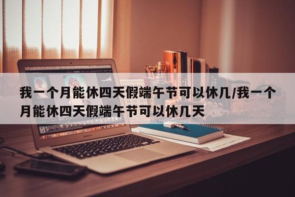 我一个月能休四天假端午节可以休几/我一个月能休四天假端午节可以休几天