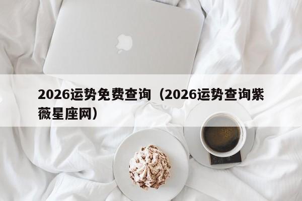2026运势免费查询(2026运势查询紫薇星座网)