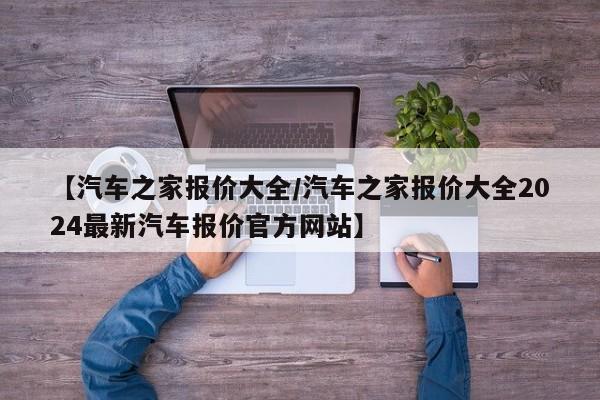 【汽车之家报价大全/汽车之家报价大全2024最新汽车报价官方网站】