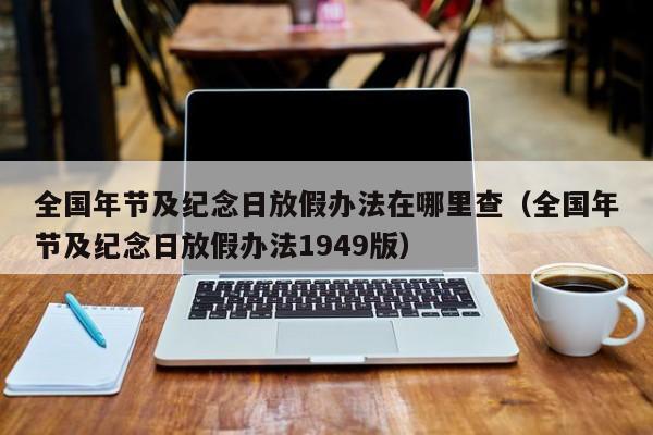 全国年节及纪念日放假办法在哪里查(全国年节及纪念日放假办法1949版)