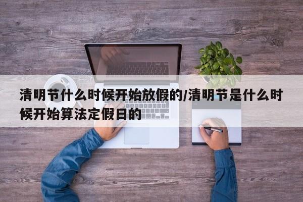 清明节什么时候开始放假的/清明节是什么时候开始算法定假日的