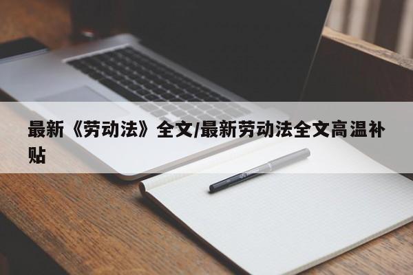 最新《劳动法》全文/最新劳动法全文高温补贴