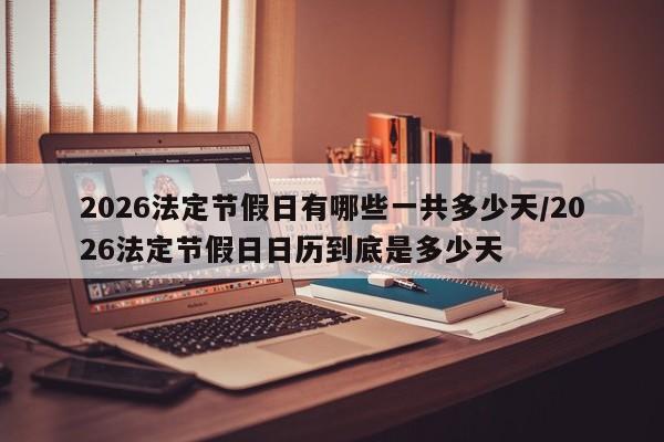 2026法定节假日有哪些一共多少天/2026法定节假日日历到底是多少天