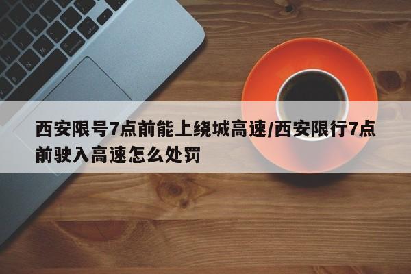 西安限号7点前能上绕城高速/西安限行7点前驶入高速怎么处罚