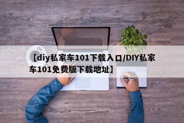 【diy私家车101下载入口/DIY私家车101免费版下载地址】
