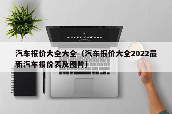 汽车报价大全大全(汽车报价大全2022最新汽车报价表及图片)