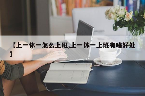 【上一休一怎么上班,上一休一上班有啥好处】