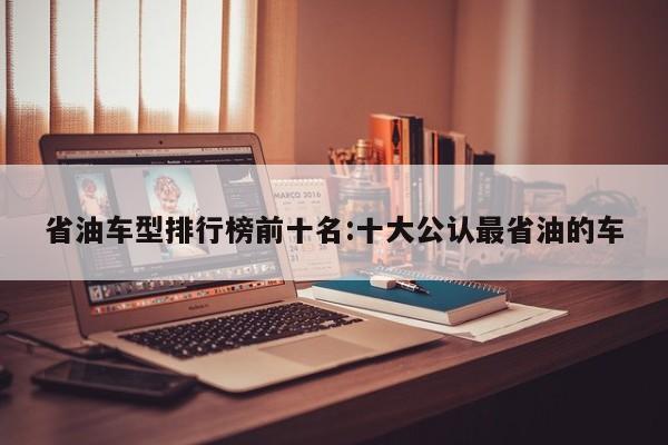 省油车型排行榜前十名:十大公认最省油的车