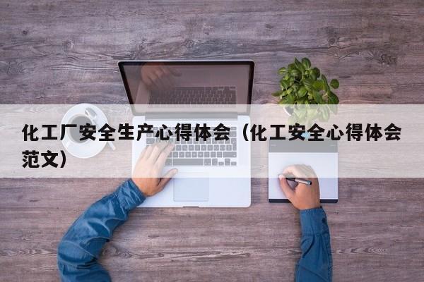 化工厂安全生产心得体会(化工安全心得体会范文)