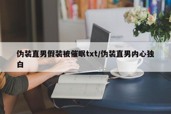 伪装直男假装被催眠txt/伪装直男内心独白