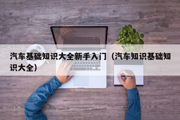 汽车基础知识大全新手入门(汽车知识基础知识大全)