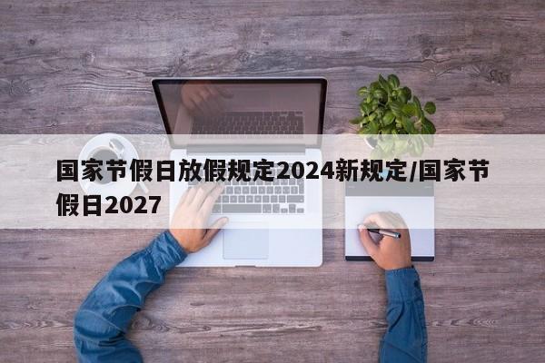国家节假日放假规定2024新规定/国家节假日2027