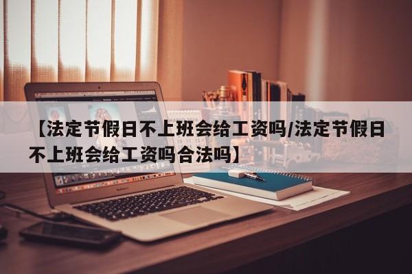 【法定节假日不上班会给工资吗/法定节假日不上班会给工资吗合法吗】